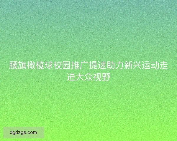 腰旗橄榄球校园推广提速助力新兴运动走进大众视野