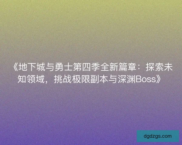 《地下城与勇士第四季全新篇章：探索未知领域，挑战极限副本与深渊Boss》