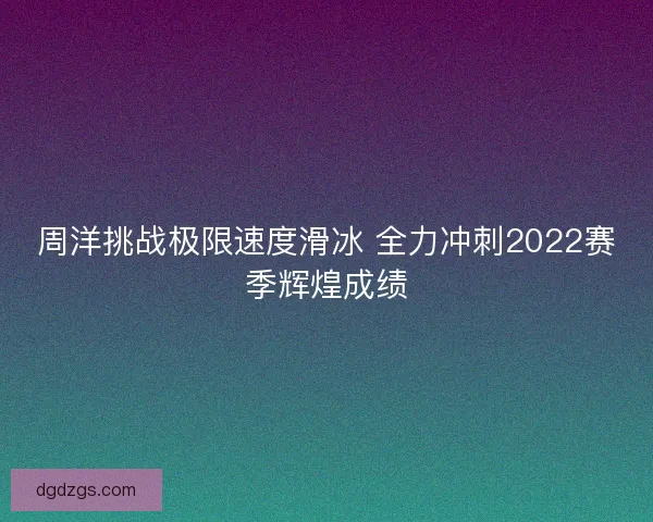 周洋挑战极限速度滑冰 全力冲刺2022赛季辉煌成绩