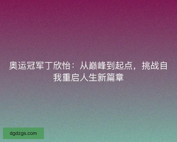 奥运冠军丁欣怡：从巅峰到起点，挑战自我重启人生新篇章