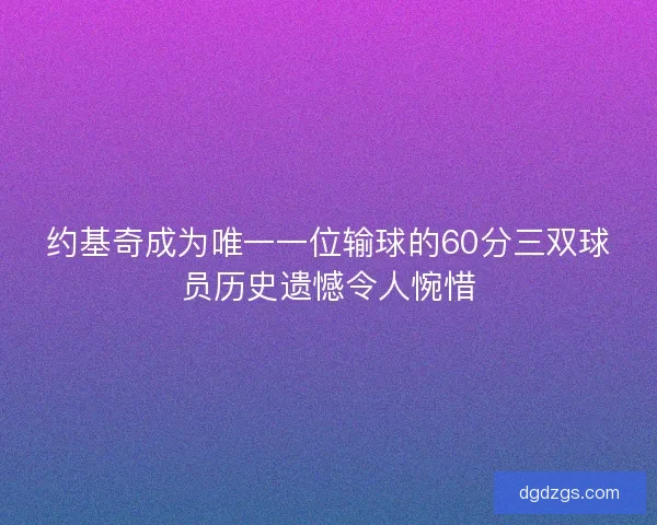 约基奇成为唯一一位输球的60分三双球员历史遗憾令人惋惜