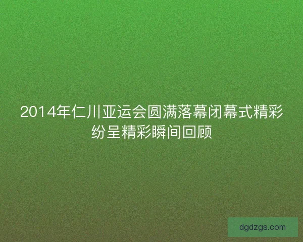 2014年仁川亚运会圆满落幕闭幕式精彩纷呈精彩瞬间回顾