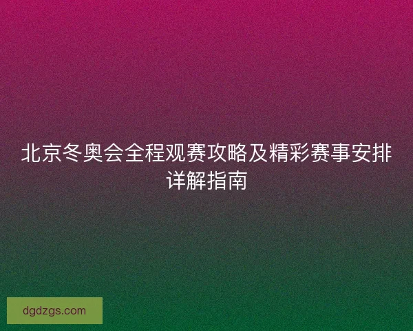 北京冬奥会全程观赛攻略及精彩赛事安排详解指南