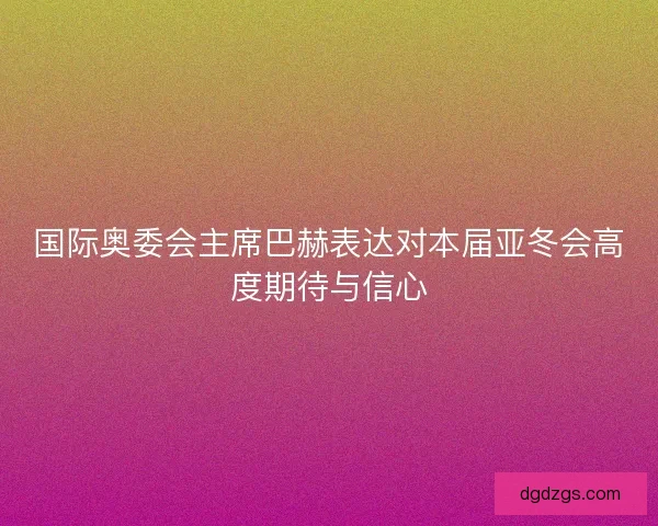 国际奥委会主席巴赫表达对本届亚冬会高度期待与信心