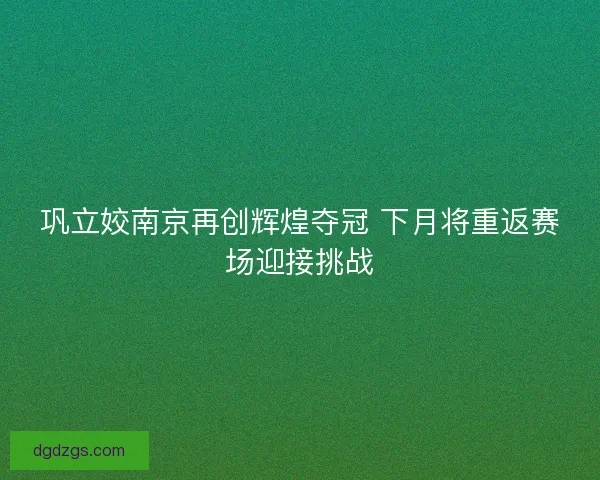 巩立姣南京再创辉煌夺冠 下月将重返赛场迎接挑战
