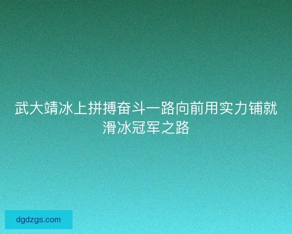 武大靖冰上拼搏奋斗一路向前用实力铺就滑冰冠军之路