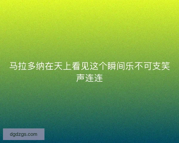 马拉多纳在天上看见这个瞬间乐不可支笑声连连
