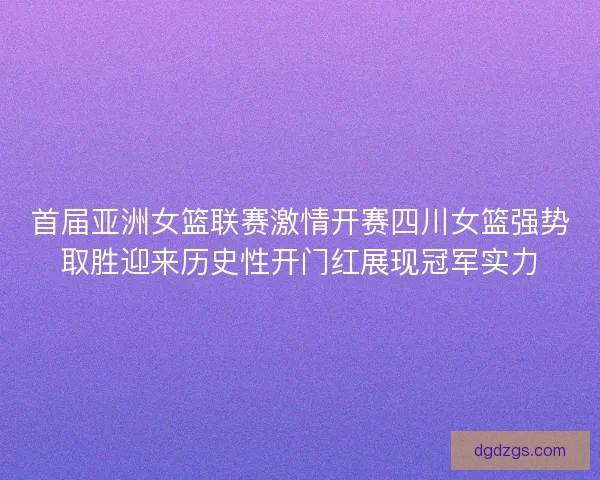 首届亚洲女篮联赛激情开赛四川女篮强势取胜迎来历史性开门红展现冠军实力