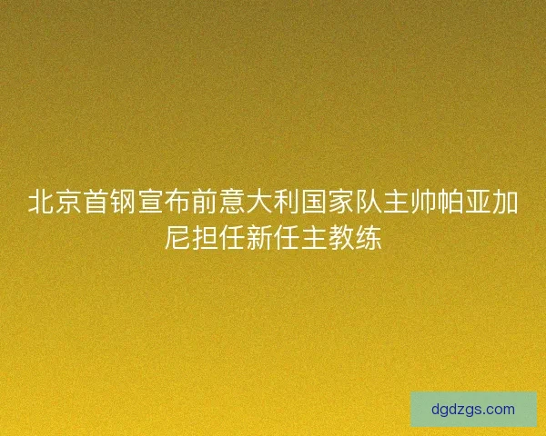 北京首钢宣布前意大利国家队主帅帕亚加尼担任新任主教练
