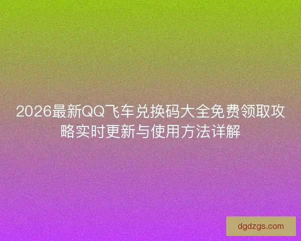 2026最新QQ飞车兑换码大全免费领取攻略实时更新与使用方法详解