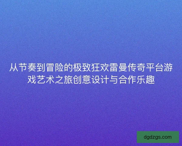 从节奏到冒险的极致狂欢雷曼传奇平台游戏艺术之旅创意设计与合作乐趣
