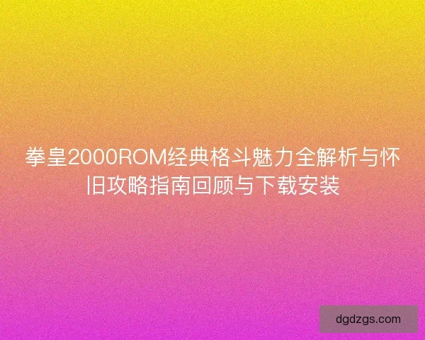 拳皇2000ROM经典格斗魅力全解析与怀旧攻略指南回顾与下载安装