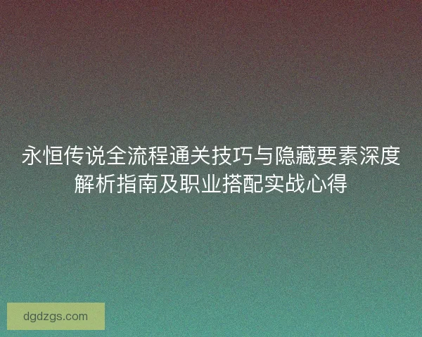永恒传说全流程通关技巧与隐藏要素深度解析指南及职业搭配实战心得