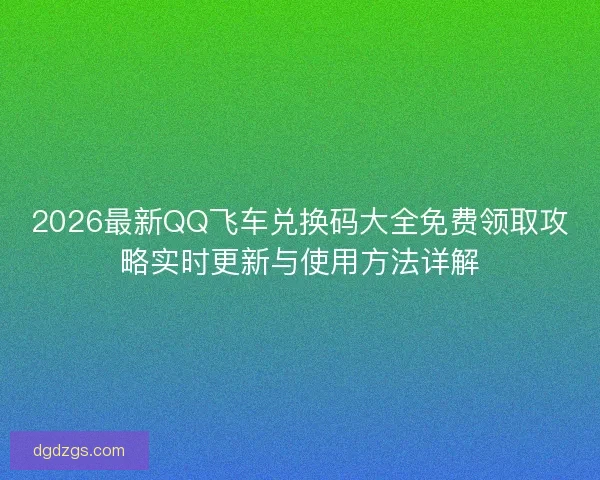2026最新QQ飞车兑换码大全免费领取攻略实时更新与使用方法详解
