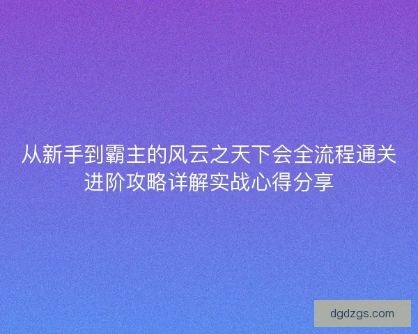 从新手到霸主的风云之天下会全流程通关进阶攻略详解实战心得分享