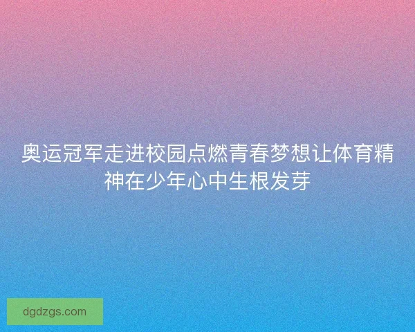 奥运冠军走进校园点燃青春梦想让体育精神在少年心中生根发芽