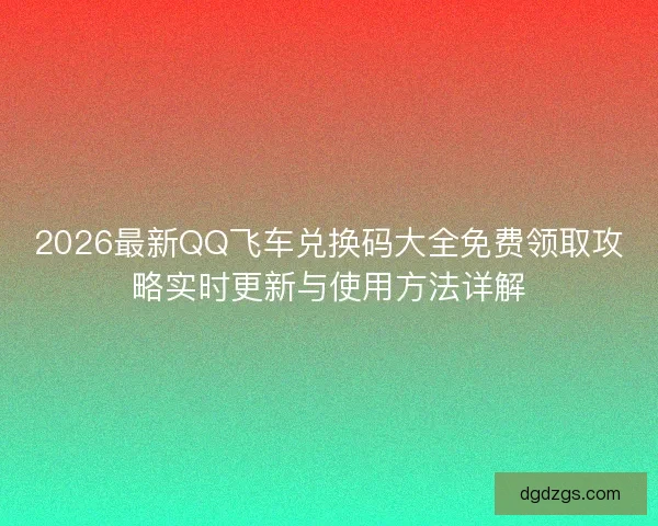 2026最新QQ飞车兑换码大全免费领取攻略实时更新与使用方法详解