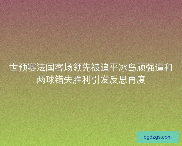 世预赛法国客场领先被追平冰岛顽强逼和两球错失胜利引发反思再度