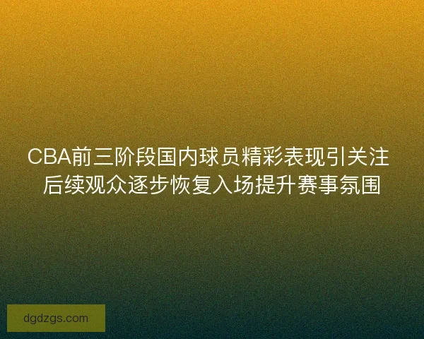 CBA前三阶段国内球员精彩表现引关注 后续观众逐步恢复入场提升赛事氛围