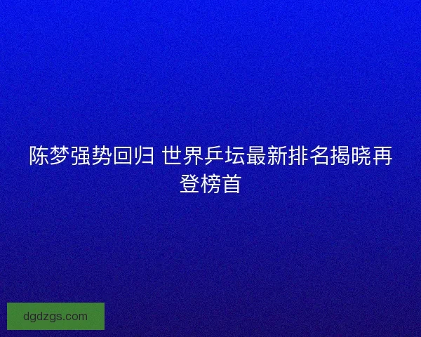 陈梦强势回归 世界乒坛最新排名揭晓再登榜首