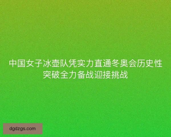 中国女子冰壶队凭实力直通冬奥会历史性突破全力备战迎接挑战
