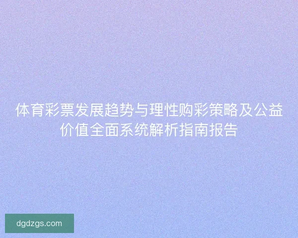 体育彩票发展趋势与理性购彩策略及公益价值全面系统解析指南报告