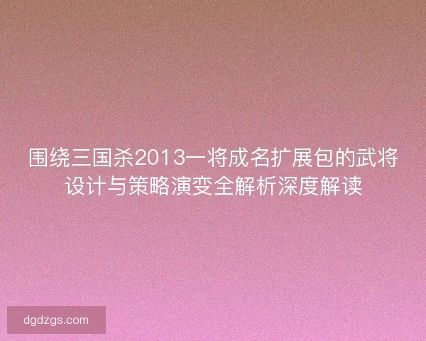围绕三国杀2013一将成名扩展包的武将设计与策略演变全解析深度解读